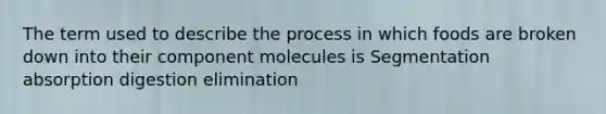 The term used to describe the process in which foods are broken down into their component molecules is Segmentation absorption digestion elimination