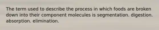 The term used to describe the process in which foods are broken down into their component molecules is segmentation. digestion. absorption. elimination.