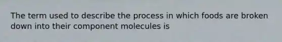 The term used to describe the process in which foods are broken down into their component molecules is