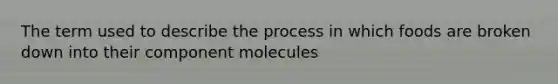 The term used to describe the process in which foods are broken down into their component molecules