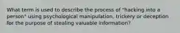 What term is used to describe the process of "hacking into a person" using psychological manipulation, trickery or deception for the purpose of stealing valuable information?