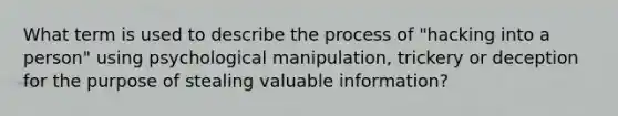 What term is used to describe the process of "hacking into a person" using psychological manipulation, trickery or deception for the purpose of stealing valuable information?