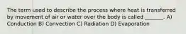 The term used to describe the process where heat is transferred by movement of air or water over the body is called _______. A) Conduction B) Convection C) Radiation D) Evaporation