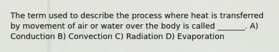 The term used to describe the process where heat is transferred by movement of air or water over the body is called _______. A) Conduction B) Convection C) Radiation D) Evaporation