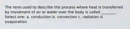 The term used to describe the process where heat is transferred by movement of air or water over the body is called ________. Select one: a. conduction b. convection c. radiation d. evaporation