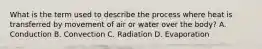 What is the term used to describe the process where heat is transferred by movement of air or water over the body? A. Conduction B. Convection C. Radiation D. Evaporation