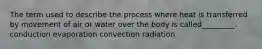 The term used to describe the process where heat is transferred by movement of air or water over the body is called_________. conduction evaporation convection radiation