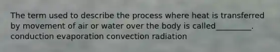 The term used to describe the process where heat is transferred by movement of air or water over the body is called_________. conduction evaporation convection radiation