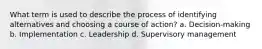 What term is used to describe the process of identifying alternatives and choosing a course of action? a. Decision-making b. Implementation c. Leadership d. Supervisory management