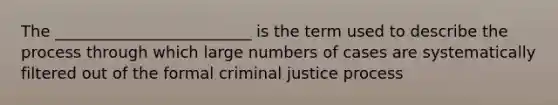 The _________________________ is the term used to describe the process through which large numbers of cases are systematically filtered out of the formal criminal justice process