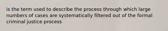 is the term used to describe the process through which large numbers of cases are systematically filtered out of the formal criminal justice process