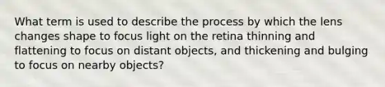 What term is used to describe the process by which the lens changes shape to focus light on the retina thinning and flattening to focus on distant objects, and thickening and bulging to focus on nearby objects?