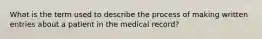 What is the term used to describe the process of making written entries about a patient in the medical record?