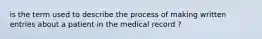 is the term used to describe the process of making written entries about a patient in the medical record ?