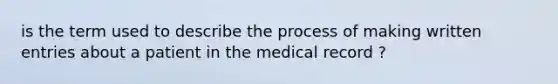 is the term used to describe the process of making written entries about a patient in the medical record ?