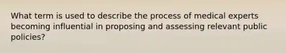 What term is used to describe the process of medical experts becoming influential in proposing and assessing relevant public policies?