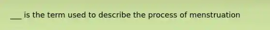___ is the term used to describe the process of menstruation