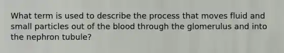 What term is used to describe the process that moves fluid and small particles out of the blood through the glomerulus and into the nephron tubule?