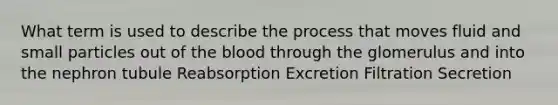 What term is used to describe the process that moves fluid and small particles out of <a href='https://www.questionai.com/knowledge/k7oXMfj7lk-the-blood' class='anchor-knowledge'>the blood</a> through the glomerulus and into the nephron tubule Reabsorption Excretion Filtration Secretion