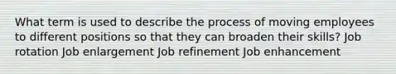 What term is used to describe the process of moving employees to different positions so that they can broaden their skills? Job rotation Job enlargement Job refinement Job enhancement