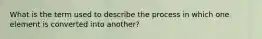 What is the term used to describe the process in which one element is converted into another?