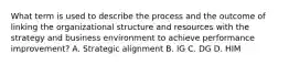 What term is used to describe the process and the outcome of linking the organizational structure and resources with the strategy and business environment to achieve performance improvement? A. Strategic alignment B. IG C. DG D. HIM