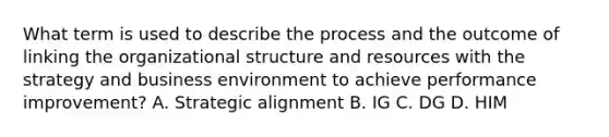 What term is used to describe the process and the outcome of linking the organizational structure and resources with the strategy and business environment to achieve performance improvement? A. Strategic alignment B. IG C. DG D. HIM