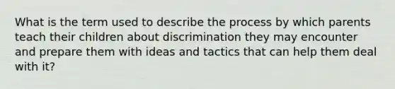 What is the term used to describe the process by which parents teach their children about discrimination they may encounter and prepare them with ideas and tactics that can help them deal with it?