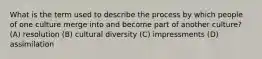 What is the term used to describe the process by which people of one culture merge into and become part of another culture? (A) resolution (B) cultural diversity (C) impressments (D) assimilation