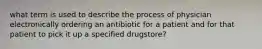 what term is used to describe the process of physician electronically ordering an antibiotic for a patient and for that patient to pick it up a specified drugstore?