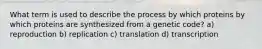 What term is used to describe the process by which proteins by which proteins are synthesized from a genetic code? a) reproduction b) replication c) translation d) transcription