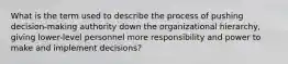 What is the term used to describe the process of pushing decision-making authority down the organizational hierarchy, giving lower-level personnel more responsibility and power to make and implement decisions?