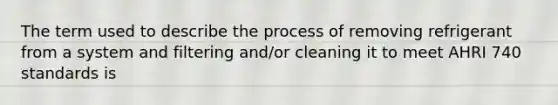 The term used to describe the process of removing refrigerant from a system and filtering and/or cleaning it to meet AHRI 740 standards is