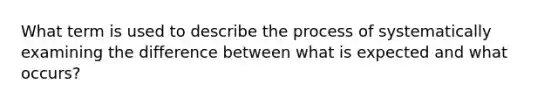 What term is used to describe the process of systematically examining the difference between what is expected and what occurs?