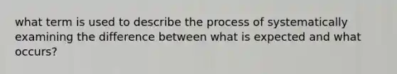 what term is used to describe the process of systematically examining the difference between what is expected and what occurs?