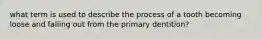 what term is used to describe the process of a tooth becoming loose and falling out from the primary dentition?