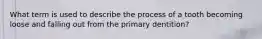 What term is used to describe the process of a tooth becoming loose and falling out from the primary dentition?