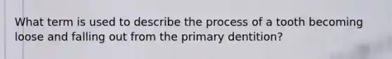 What term is used to describe the process of a tooth becoming loose and falling out from the primary dentition?