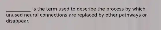 ___________ is the term used to describe the process by which unused neural connections are replaced by other pathways or disappear.