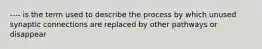 ---- is the term used to describe the process by which unused synaptic connections are replaced by other pathways or disappear