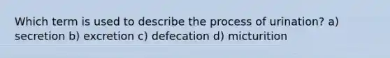 Which term is used to describe the process of urination? a) secretion b) excretion c) defecation d) micturition