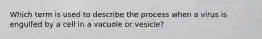 Which term is used to describe the process when a virus is engulfed by a cell in a vacuole or vesicle?