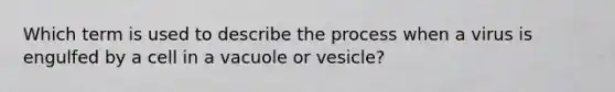 Which term is used to describe the process when a virus is engulfed by a cell in a vacuole or vesicle?