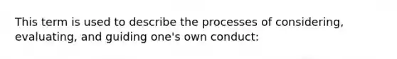 This term is used to describe the processes of considering, evaluating, and guiding one's own conduct: