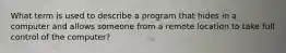 What term is used to describe a program that hides in a computer and allows someone from a remote location to take full control of the computer?