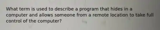 What term is used to describe a program that hides in a computer and allows someone from a remote location to take full control of the computer?