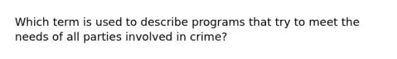 Which term is used to describe programs that try to meet the needs of all parties involved in crime?