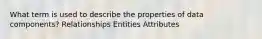 What term is used to describe the properties of data components? Relationships Entities Attributes