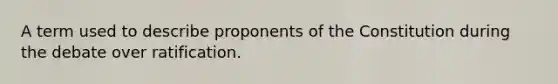 A term used to describe proponents of the Constitution during the debate over ratification.