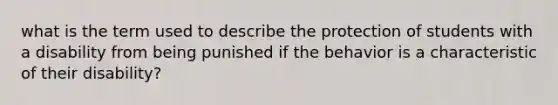 what is the term used to describe the protection of students with a disability from being punished if the behavior is a characteristic of their disability?